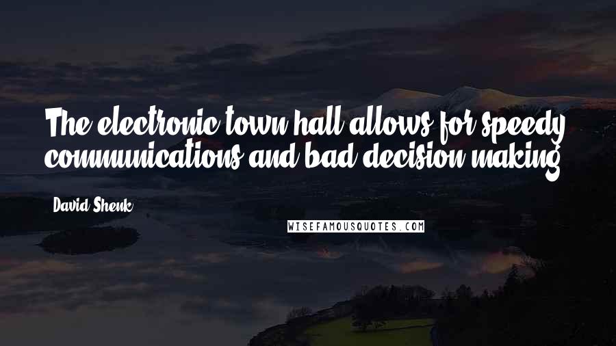 David Shenk Quotes: The electronic town hall allows for speedy communications and bad decision-making.