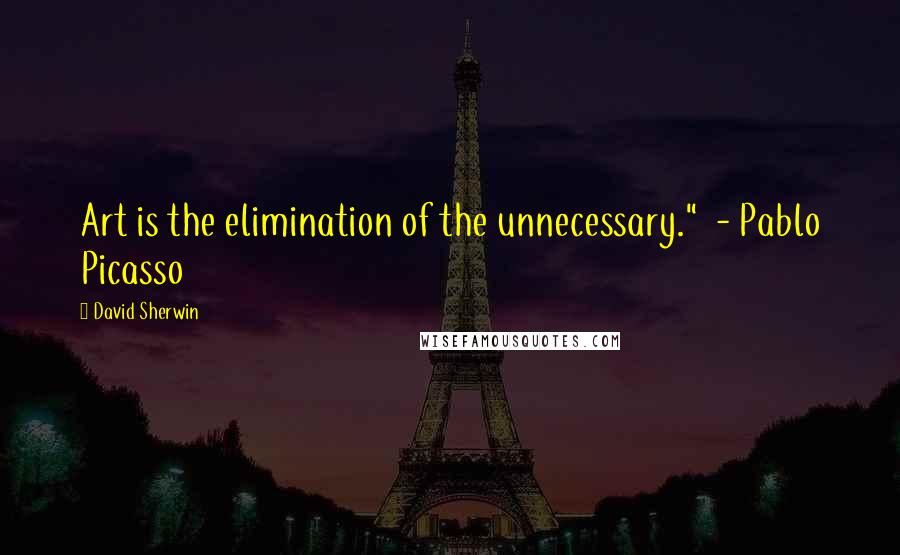 David Sherwin Quotes: Art is the elimination of the unnecessary." - Pablo Picasso
