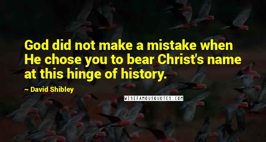 David Shibley Quotes: God did not make a mistake when He chose you to bear Christ's name at this hinge of history.