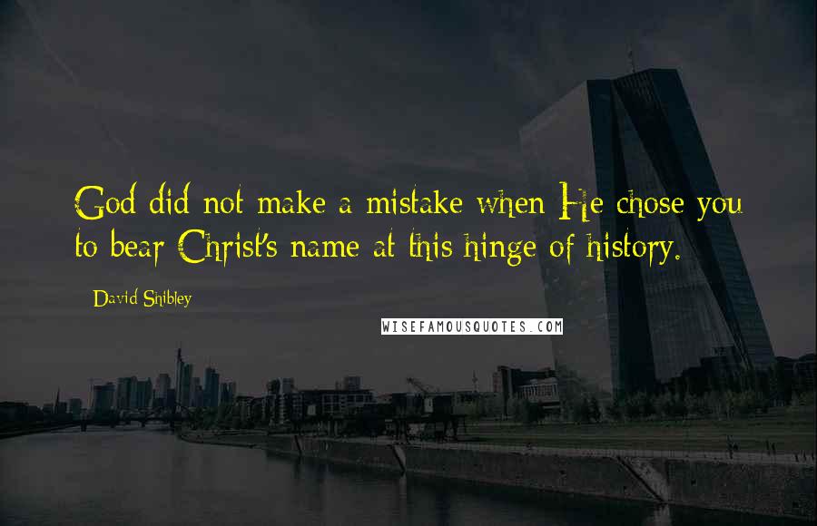 David Shibley Quotes: God did not make a mistake when He chose you to bear Christ's name at this hinge of history.