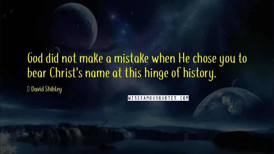 David Shibley Quotes: God did not make a mistake when He chose you to bear Christ's name at this hinge of history.