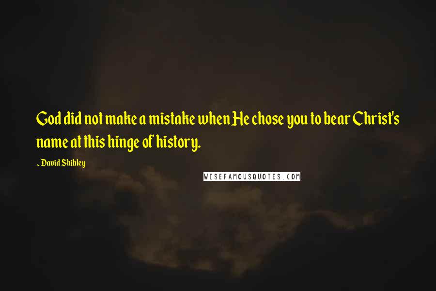 David Shibley Quotes: God did not make a mistake when He chose you to bear Christ's name at this hinge of history.