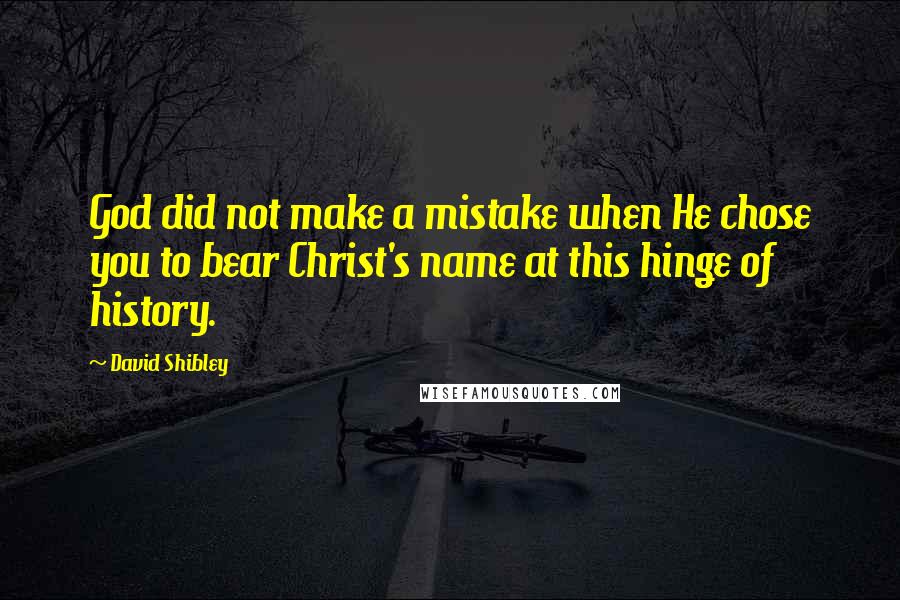 David Shibley Quotes: God did not make a mistake when He chose you to bear Christ's name at this hinge of history.