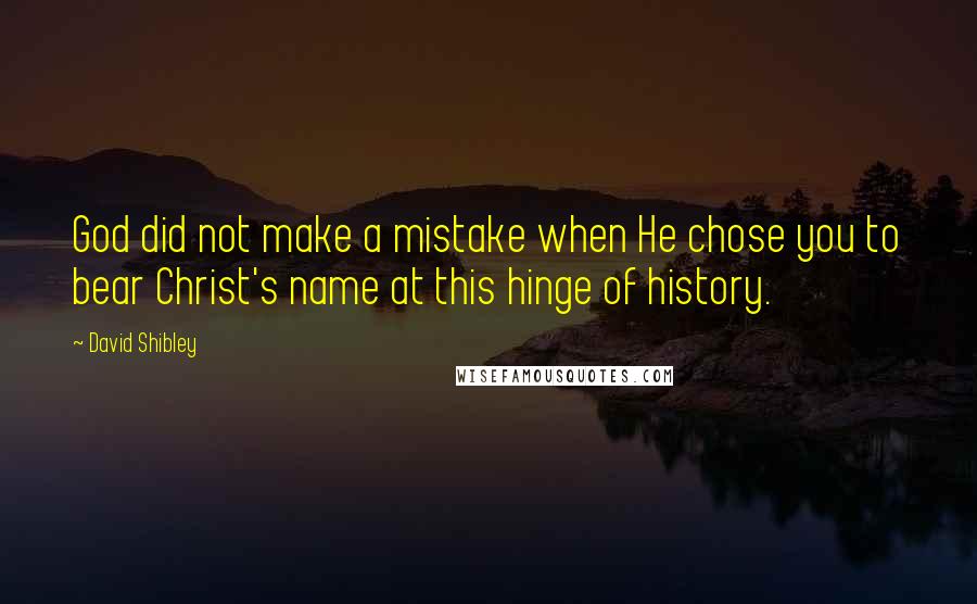David Shibley Quotes: God did not make a mistake when He chose you to bear Christ's name at this hinge of history.