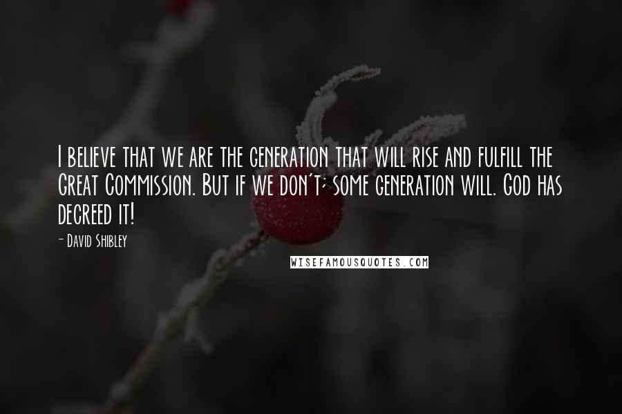 David Shibley Quotes: I believe that we are the generation that will rise and fulfill the Great Commission. But if we don't; some generation will. God has decreed it!