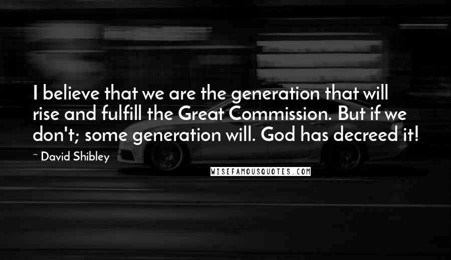David Shibley Quotes: I believe that we are the generation that will rise and fulfill the Great Commission. But if we don't; some generation will. God has decreed it!