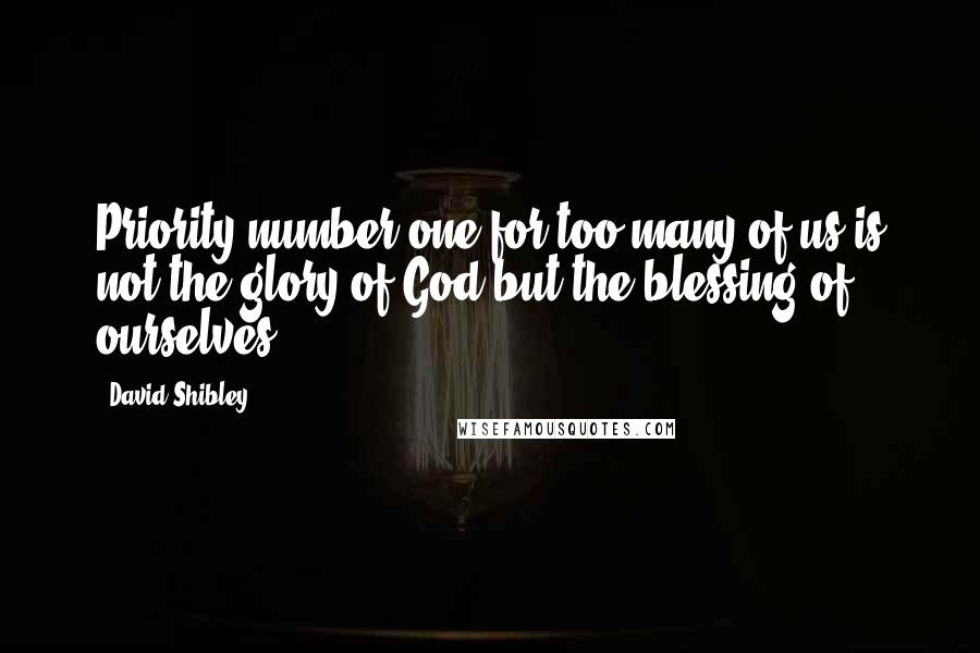 David Shibley Quotes: Priority number one for too many of us is not the glory of God but the blessing of ourselves.