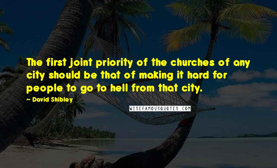 David Shibley Quotes: The first joint priority of the churches of any city should be that of making it hard for people to go to hell from that city.