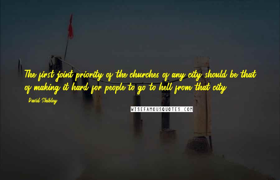 David Shibley Quotes: The first joint priority of the churches of any city should be that of making it hard for people to go to hell from that city.