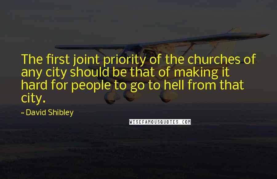 David Shibley Quotes: The first joint priority of the churches of any city should be that of making it hard for people to go to hell from that city.