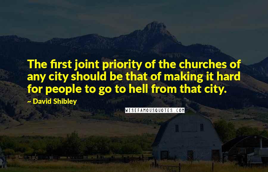 David Shibley Quotes: The first joint priority of the churches of any city should be that of making it hard for people to go to hell from that city.