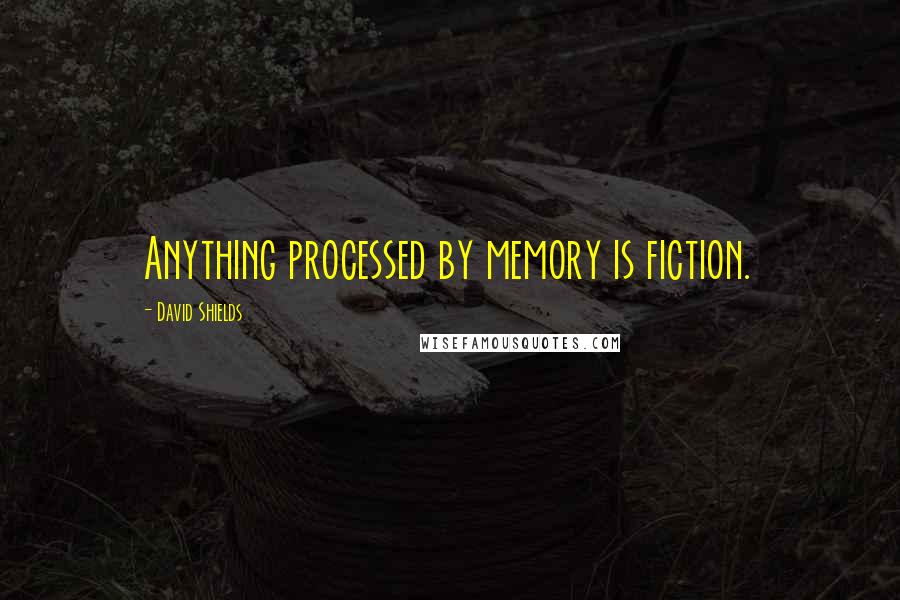 David Shields Quotes: Anything processed by memory is fiction.