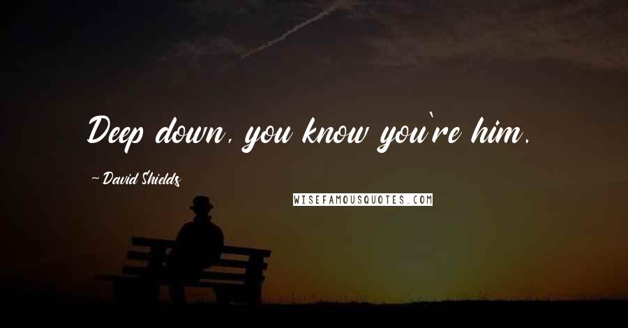David Shields Quotes: Deep down, you know you're him.