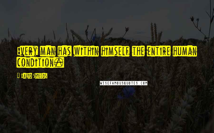 David Shields Quotes: Every man has within himself the entire human condition.