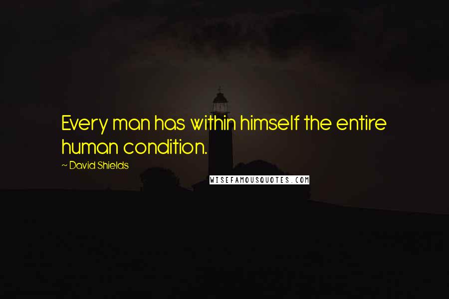 David Shields Quotes: Every man has within himself the entire human condition.