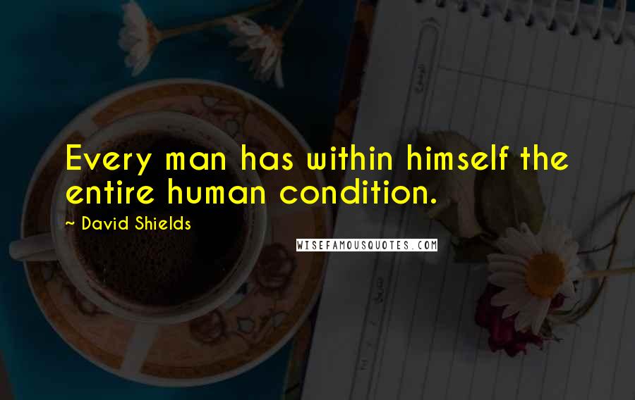 David Shields Quotes: Every man has within himself the entire human condition.