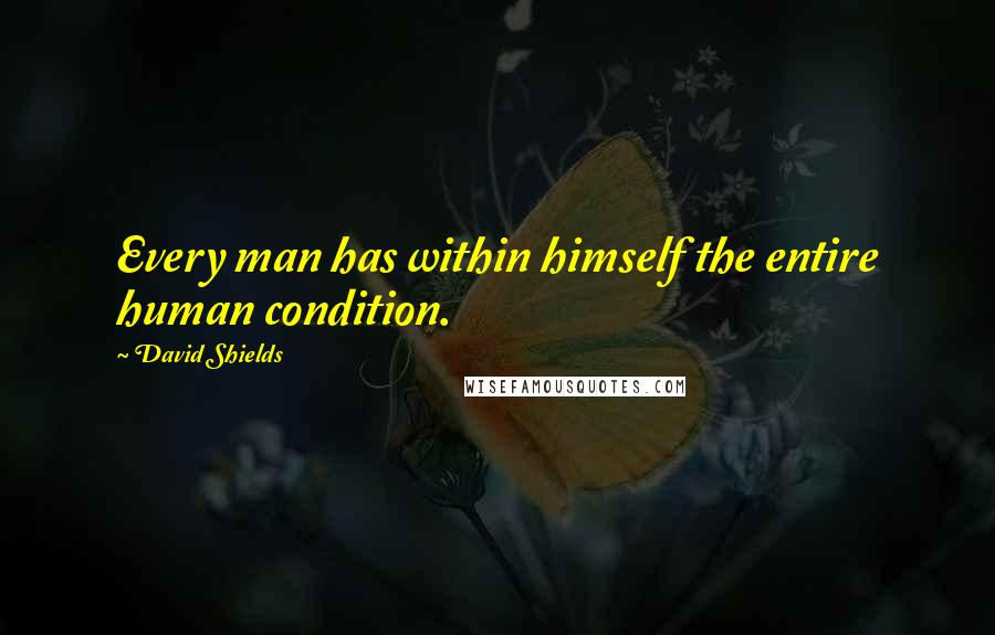 David Shields Quotes: Every man has within himself the entire human condition.