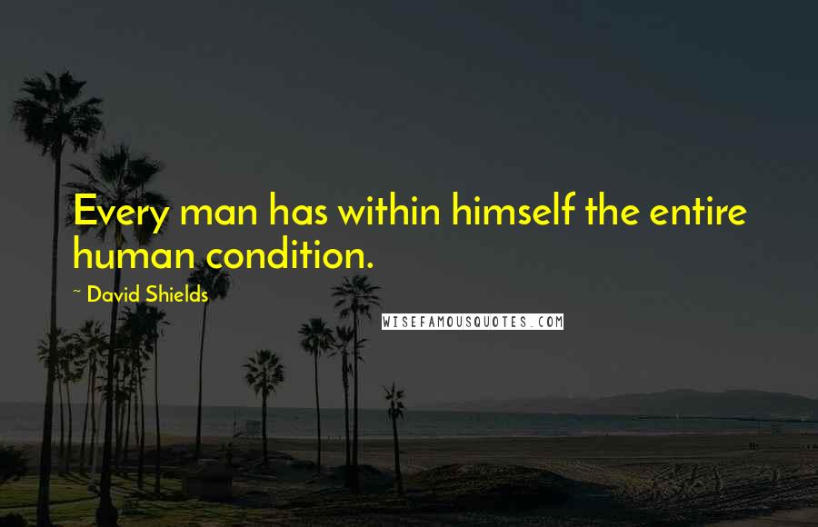 David Shields Quotes: Every man has within himself the entire human condition.