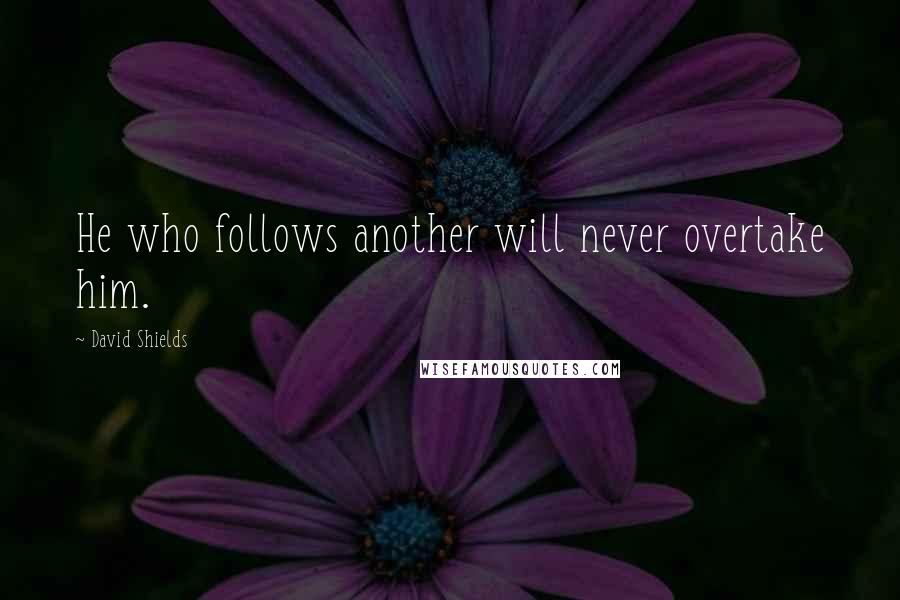 David Shields Quotes: He who follows another will never overtake him.