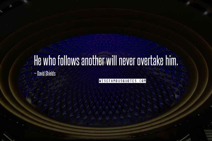 David Shields Quotes: He who follows another will never overtake him.