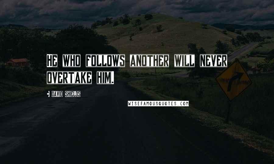 David Shields Quotes: He who follows another will never overtake him.