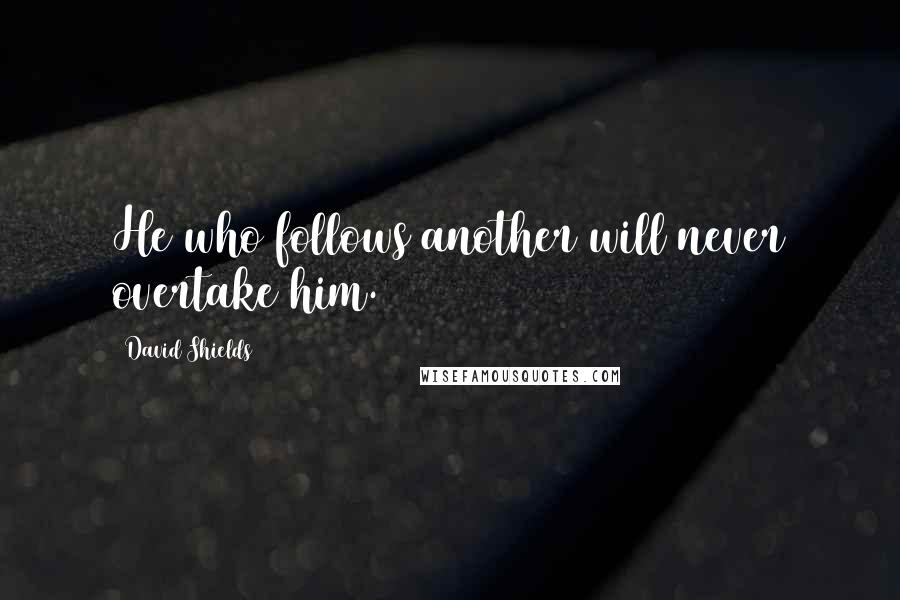 David Shields Quotes: He who follows another will never overtake him.