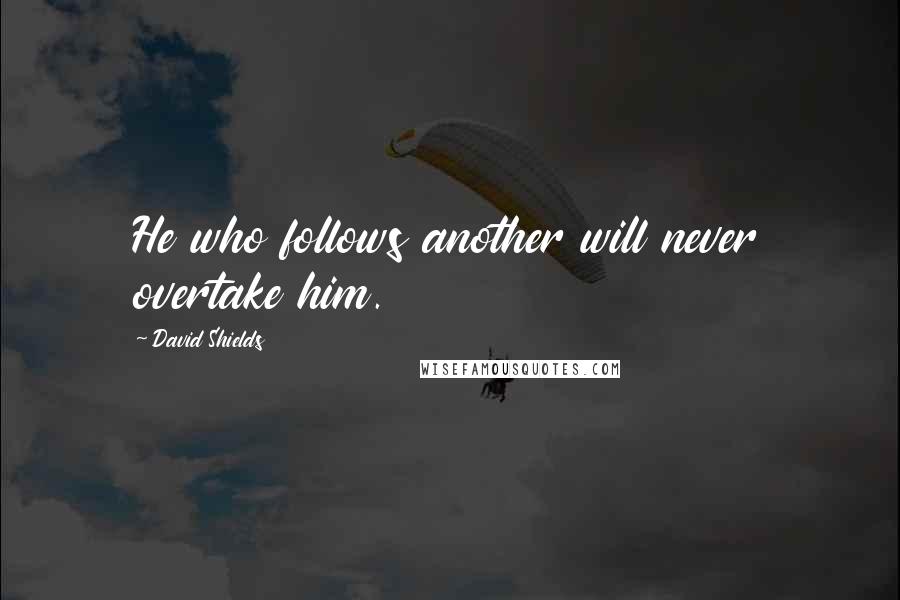 David Shields Quotes: He who follows another will never overtake him.