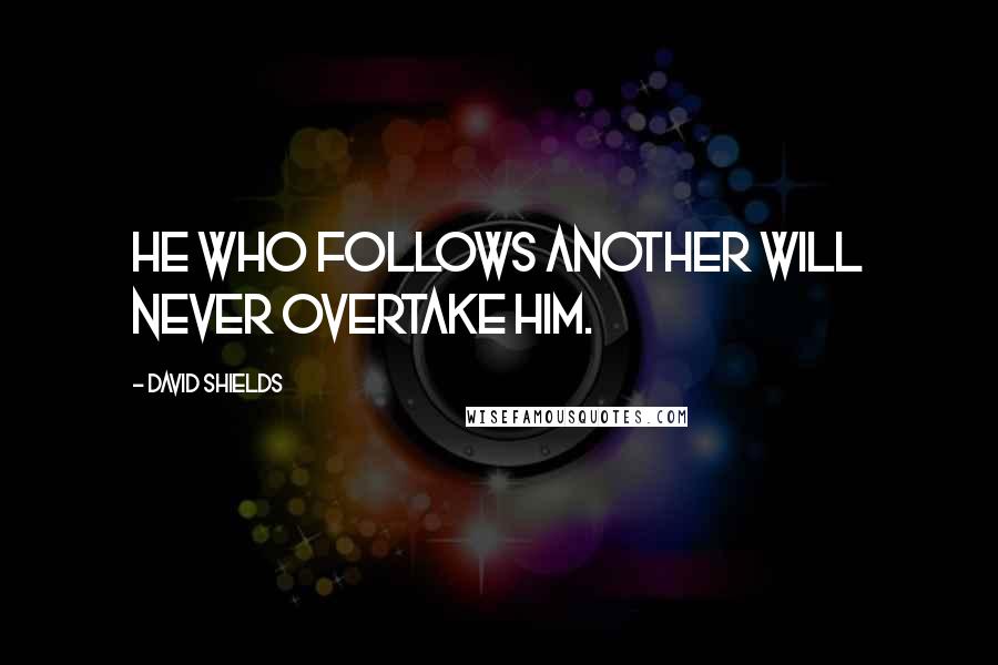 David Shields Quotes: He who follows another will never overtake him.