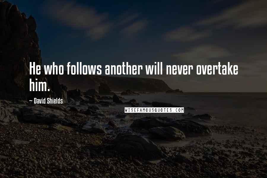 David Shields Quotes: He who follows another will never overtake him.