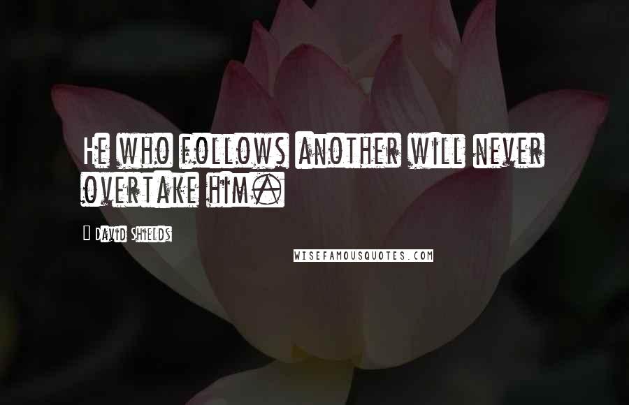 David Shields Quotes: He who follows another will never overtake him.