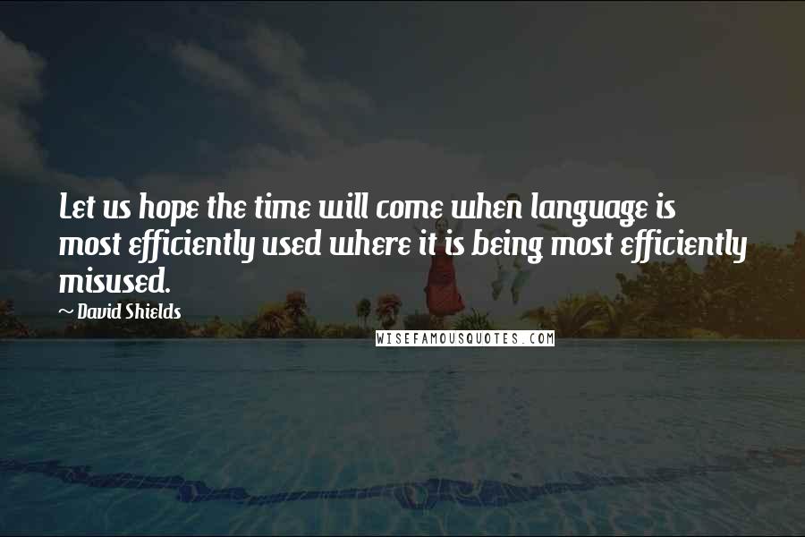 David Shields Quotes: Let us hope the time will come when language is most efficiently used where it is being most efficiently misused.