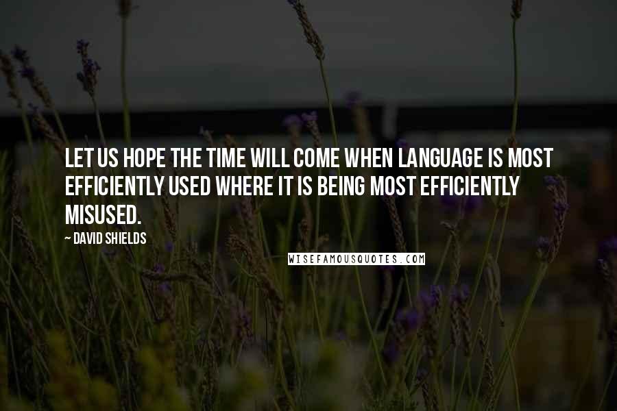 David Shields Quotes: Let us hope the time will come when language is most efficiently used where it is being most efficiently misused.