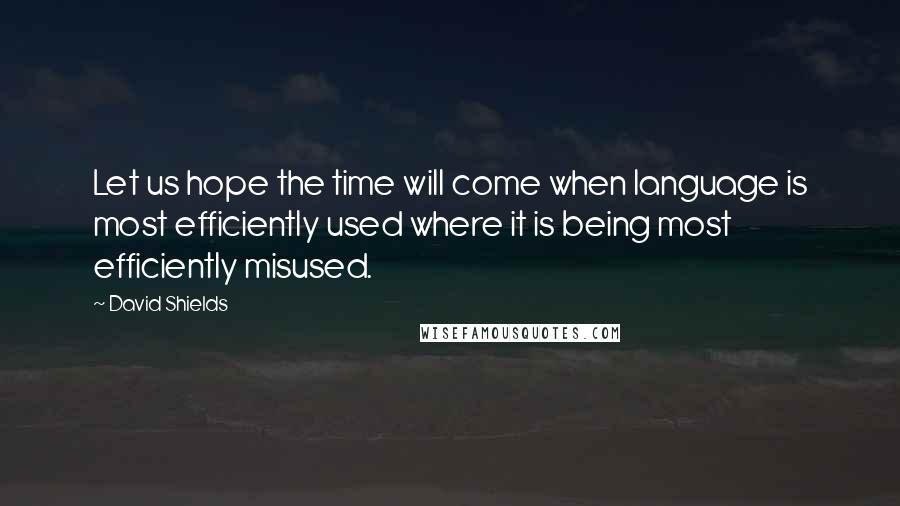 David Shields Quotes: Let us hope the time will come when language is most efficiently used where it is being most efficiently misused.