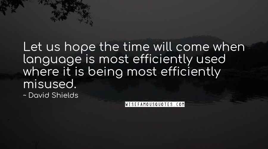 David Shields Quotes: Let us hope the time will come when language is most efficiently used where it is being most efficiently misused.