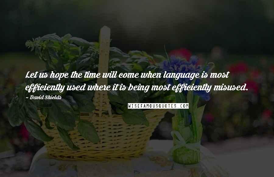 David Shields Quotes: Let us hope the time will come when language is most efficiently used where it is being most efficiently misused.