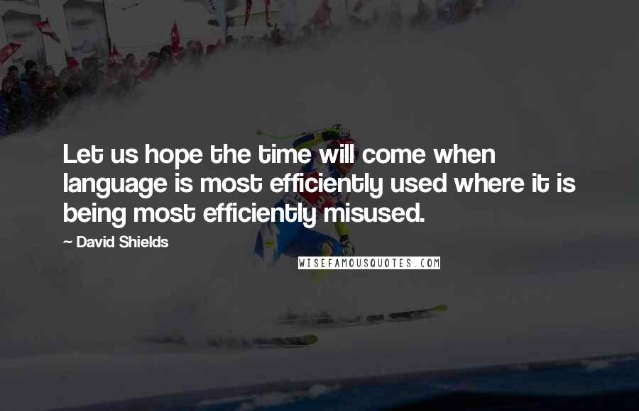 David Shields Quotes: Let us hope the time will come when language is most efficiently used where it is being most efficiently misused.