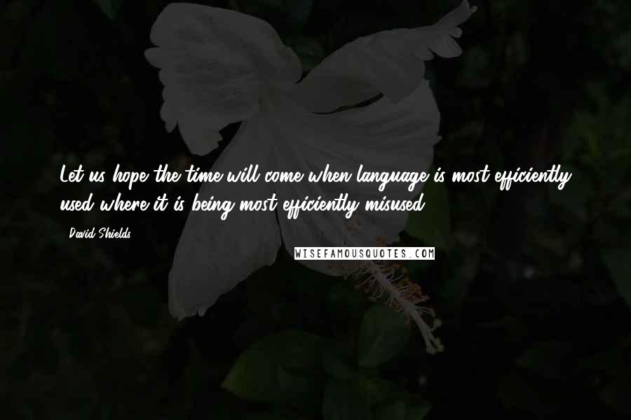 David Shields Quotes: Let us hope the time will come when language is most efficiently used where it is being most efficiently misused.