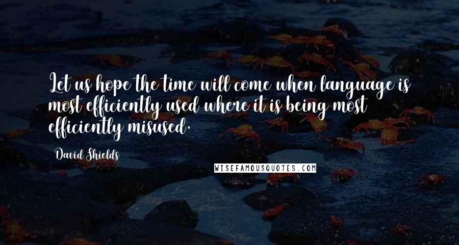 David Shields Quotes: Let us hope the time will come when language is most efficiently used where it is being most efficiently misused.