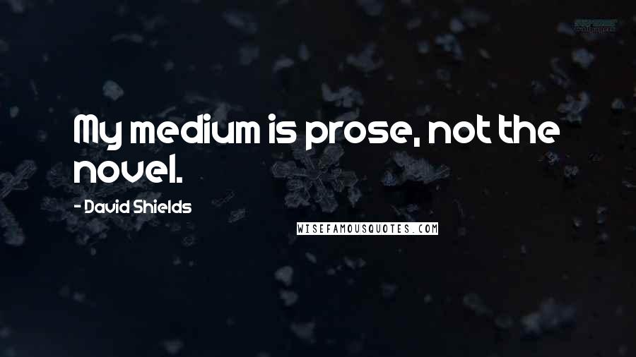 David Shields Quotes: My medium is prose, not the novel.