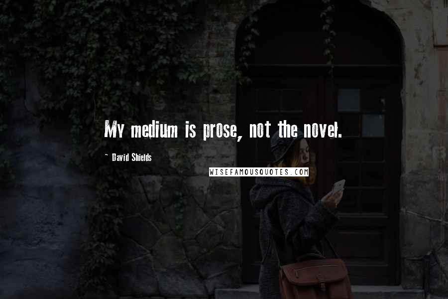 David Shields Quotes: My medium is prose, not the novel.