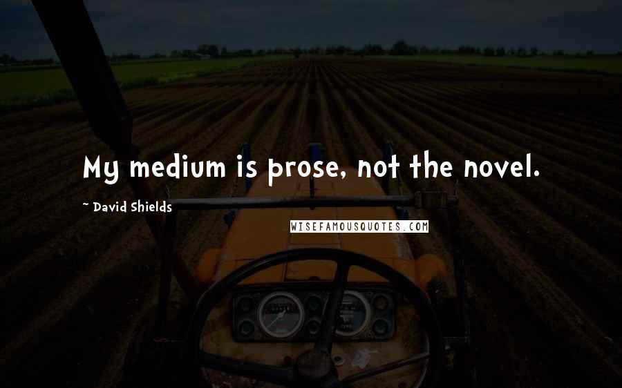 David Shields Quotes: My medium is prose, not the novel.