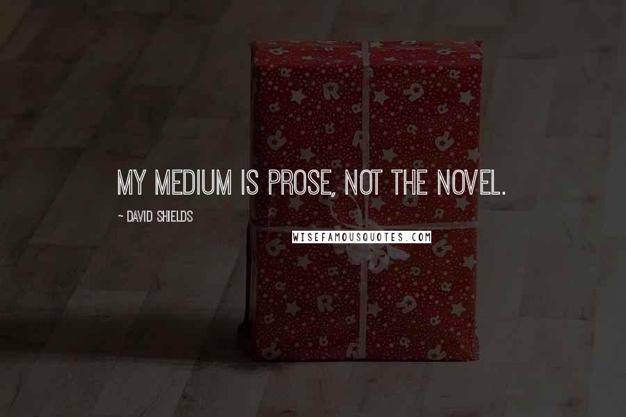 David Shields Quotes: My medium is prose, not the novel.