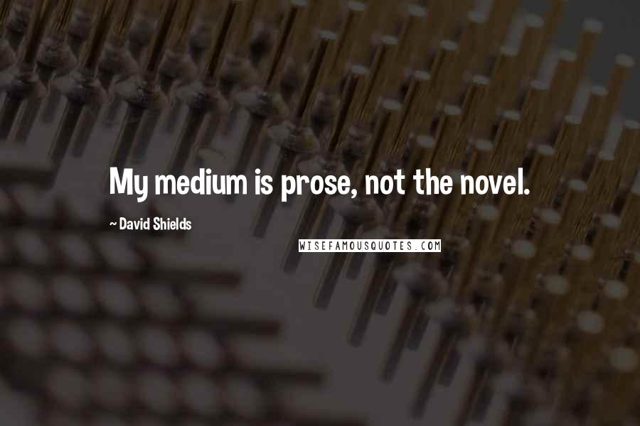 David Shields Quotes: My medium is prose, not the novel.