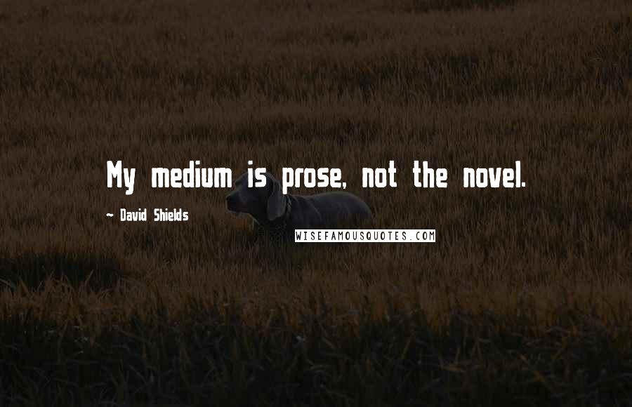 David Shields Quotes: My medium is prose, not the novel.