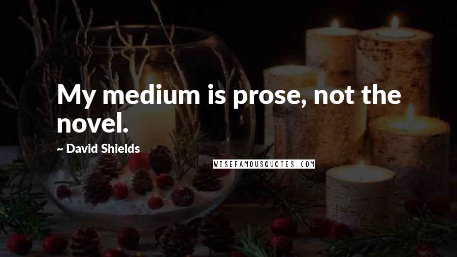 David Shields Quotes: My medium is prose, not the novel.