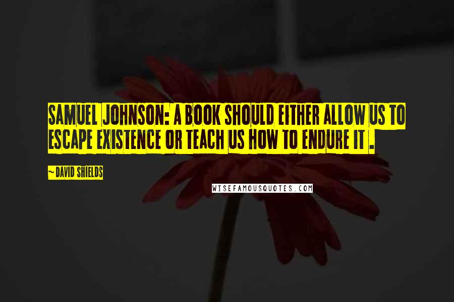 David Shields Quotes: Samuel Johnson: A book should either allow us to escape existence or teach us how to endure it .
