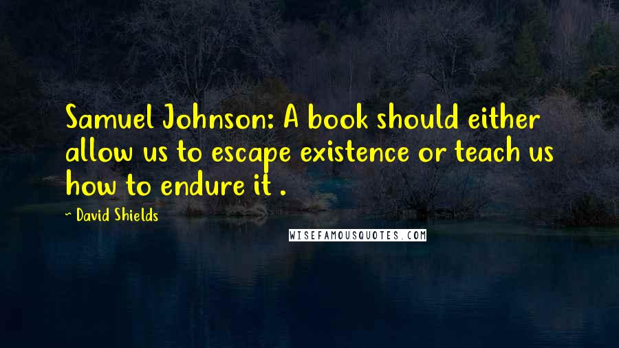 David Shields Quotes: Samuel Johnson: A book should either allow us to escape existence or teach us how to endure it .