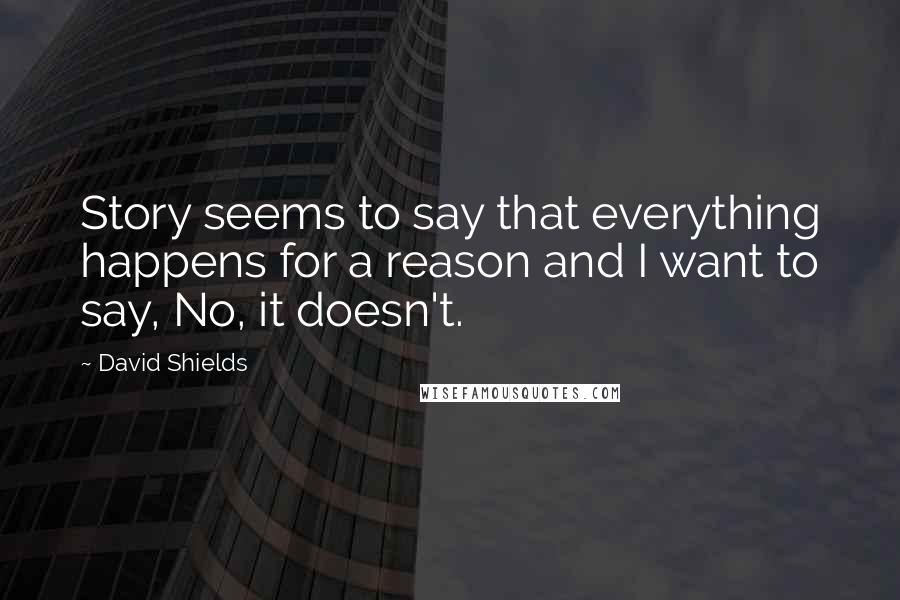 David Shields Quotes: Story seems to say that everything happens for a reason and I want to say, No, it doesn't.