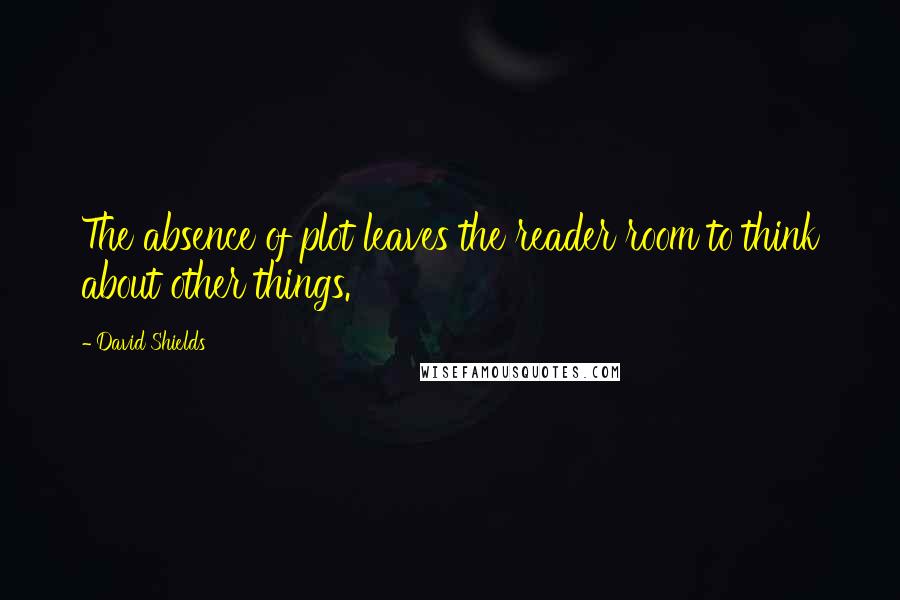 David Shields Quotes: The absence of plot leaves the reader room to think about other things.