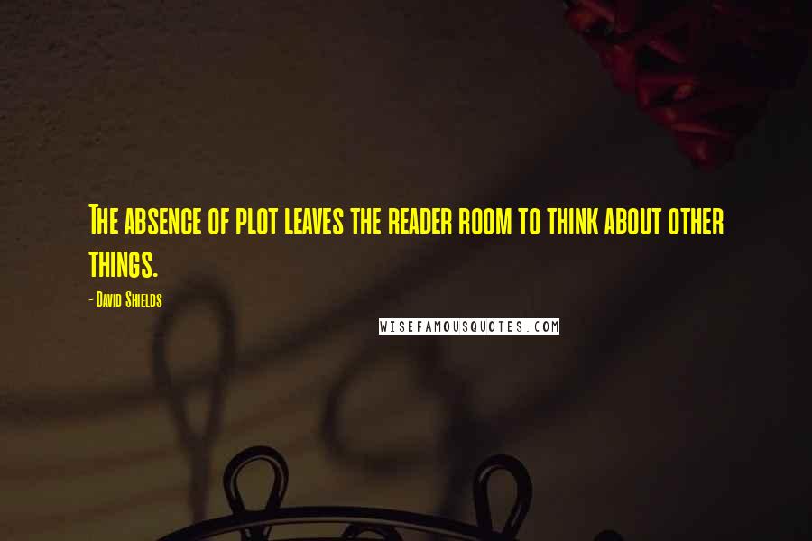 David Shields Quotes: The absence of plot leaves the reader room to think about other things.